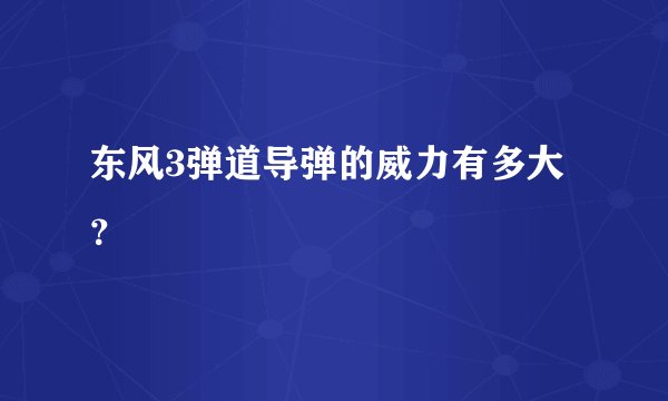 东风3弹道导弹的威力有多大?