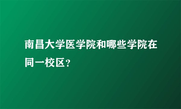 南昌大学医学院和哪些学院在同一校区？