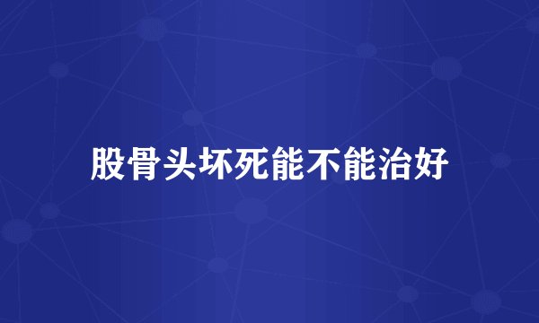 股骨头坏死能不能治好
