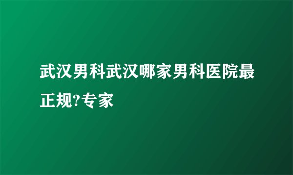 武汉男科武汉哪家男科医院最正规?专家