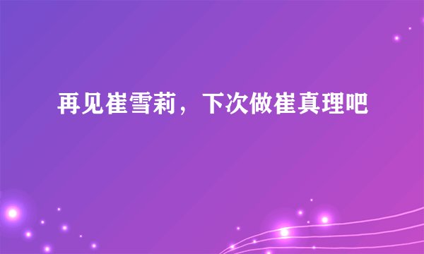 再见崔雪莉,下次做崔真理吧