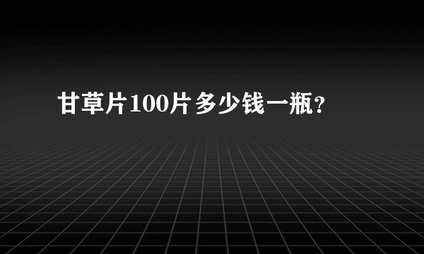 甘草片100片多少钱一瓶？