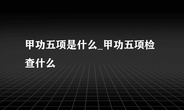 甲功五项是什么_甲功五项检查什么