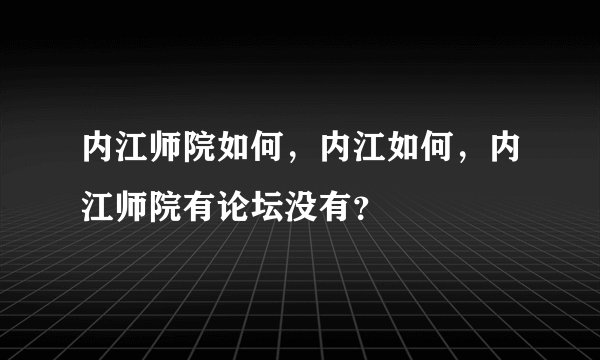 内江师院如何，内江如何，内江师院有论坛没有？
