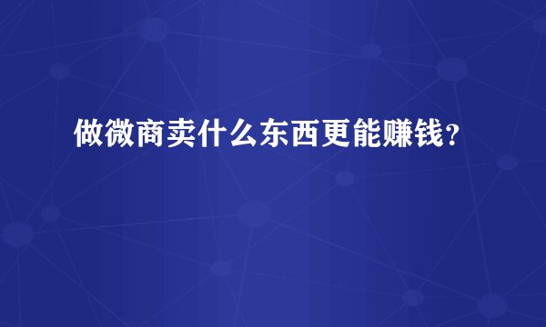 做微商卖什么东西更能赚钱？