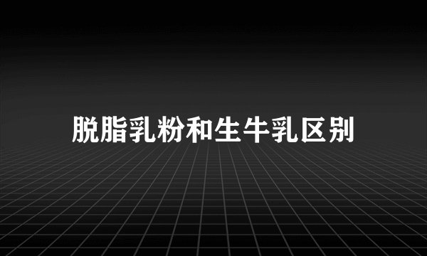 脱脂乳粉和生牛乳区别