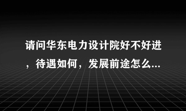 请问华东电力设计院好不好进,待遇如何,发展前途怎么样,他们招聘应届生的条件是什么?