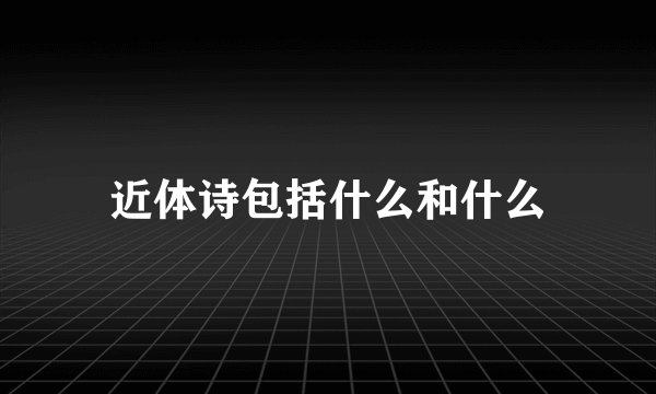 近体诗包括什么和什么