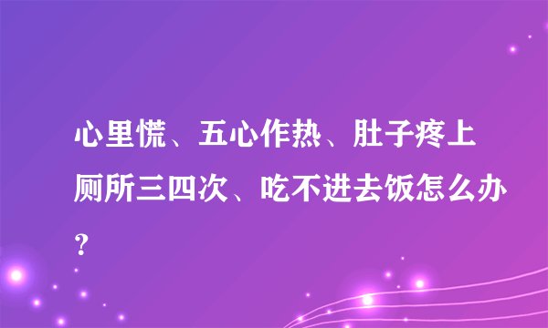 心里慌、五心作热、肚子疼上厕所三四次、吃不进去饭怎么办？