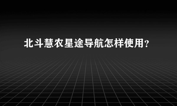 北斗慧农星途导航怎样使用？