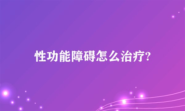 性功能障碍怎么治疗?