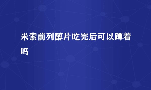 米索前列醇片吃完后可以蹲着吗