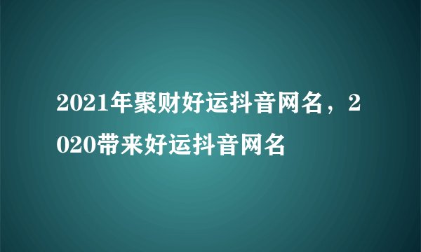 2021年聚财好运抖音网名，2020带来好运抖音网名
