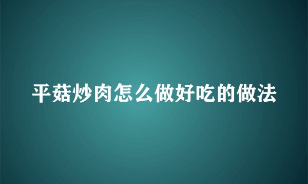 平菇炒肉怎么做好吃的做法