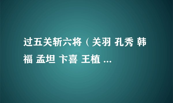 过五关斩六将（关羽 孔秀 韩福 孟坦 卞喜 王植 秦琪）人物评价