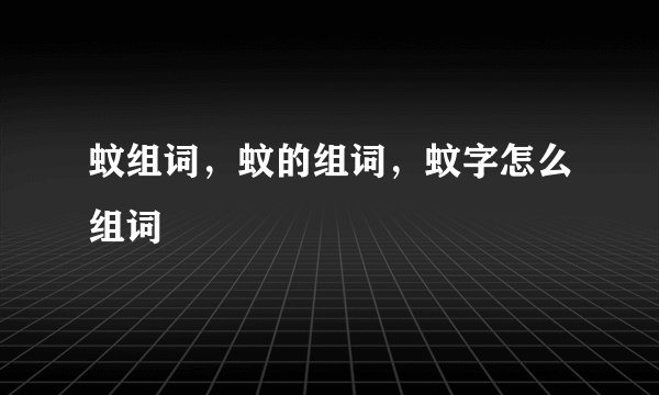 蚊组词，蚊的组词，蚊字怎么组词