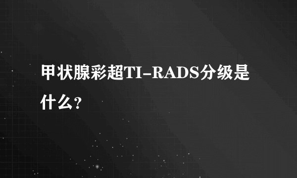 甲状腺彩超TI-RADS分级是什么？