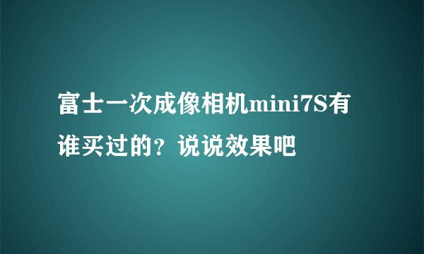 富士一次成像相机mini7S有谁买过的？说说效果吧