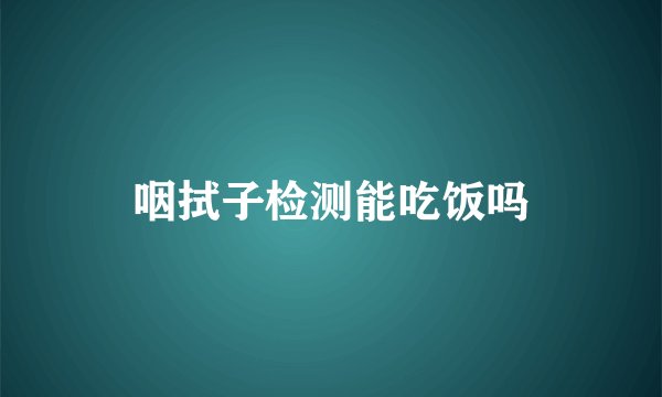 咽拭子检测能吃饭吗