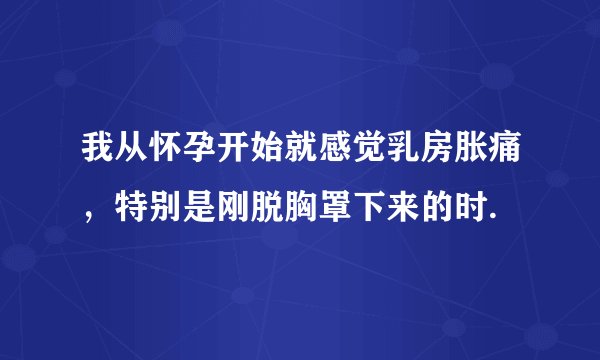 我从怀孕开始就感觉乳房胀痛，特别是刚脱胸罩下来的时.