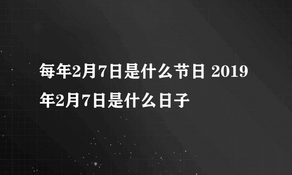 每年2月7日是什么节日 2019年2月7日是什么日子