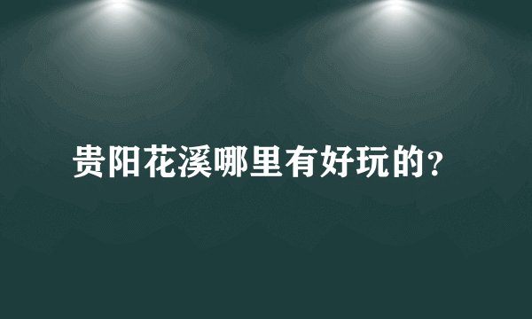 贵阳花溪哪里有好玩的？