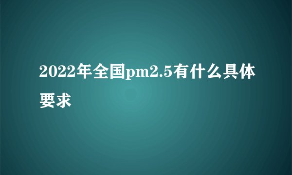 2022年全国pm2.5有什么具体要求