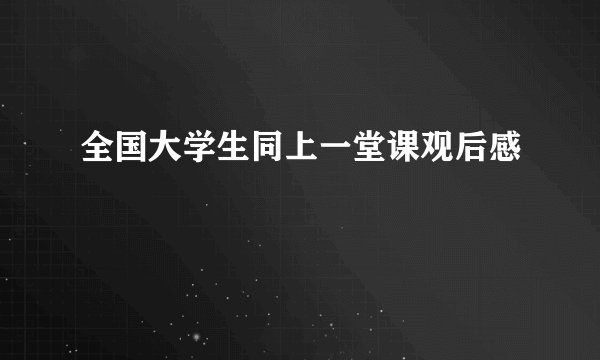 全国大学生同上一堂课观后感