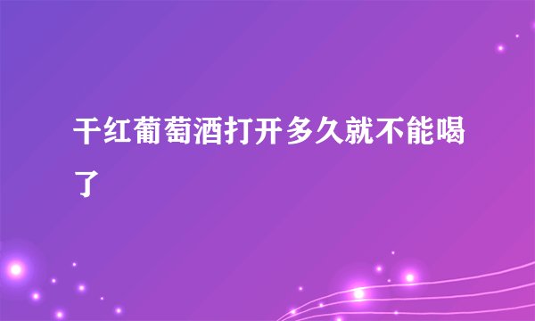 干红葡萄酒打开多久就不能喝了