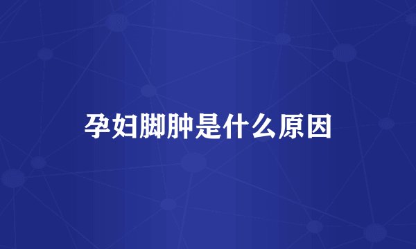 孕妇脚肿是什么原因
