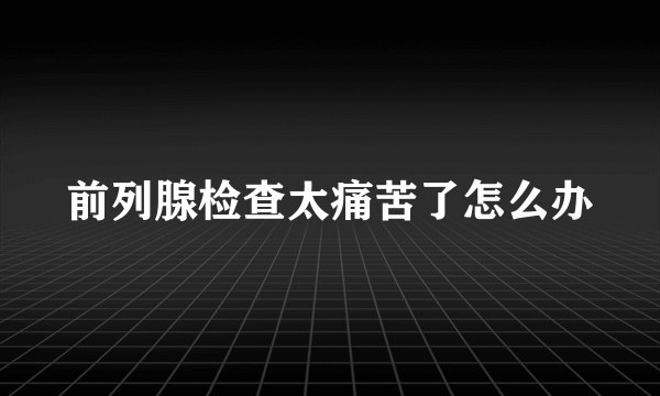 前列腺检查太痛苦了怎么办