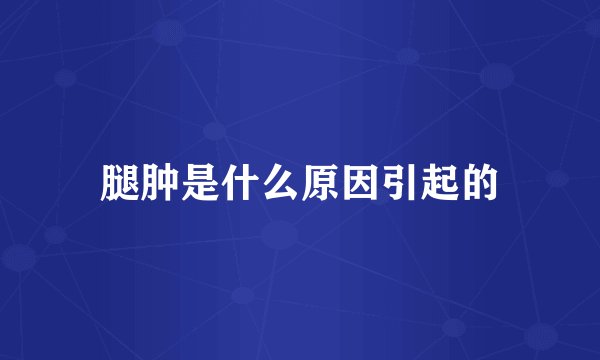 腿肿是什么原因引起的