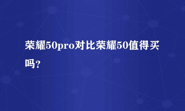 荣耀50pro对比荣耀50值得买吗？