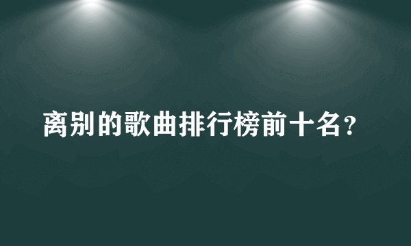 离别的歌曲排行榜前十名？