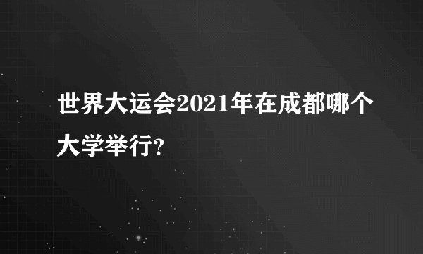 世界大运会2021年在成都哪个大学举行？