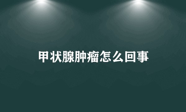 甲状腺肿瘤怎么回事