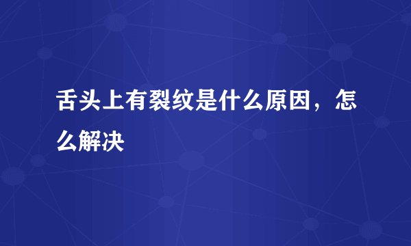 舌头上有裂纹是什么原因，怎么解决