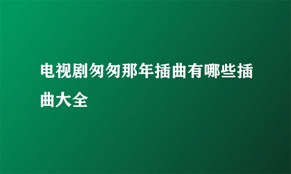 电视剧匆匆那年插曲有哪些插曲大全
