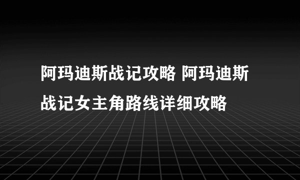 阿玛迪斯战记攻略 阿玛迪斯战记女主角路线详细攻略