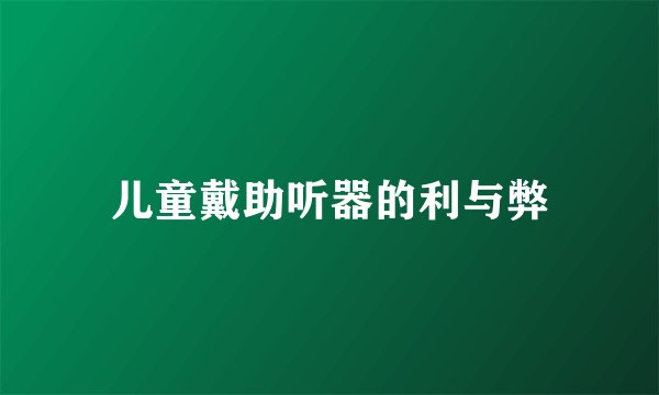 儿童戴助听器的利与弊