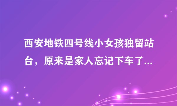 西安地铁四号线小女孩独留站台，原来是家人忘记下车了, 你怎么看？