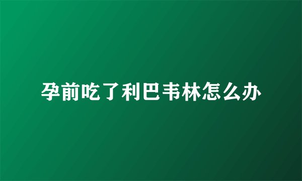孕前吃了利巴韦林怎么办