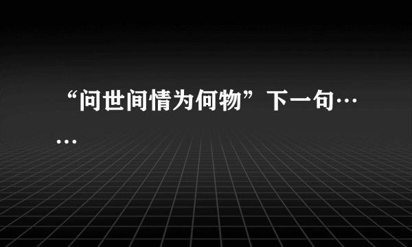 “问世间情为何物”下一句……