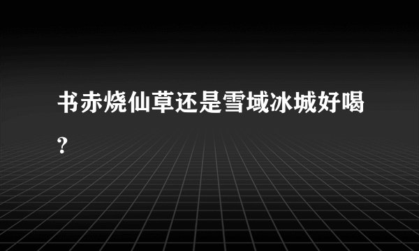 书赤烧仙草还是雪域冰城好喝？