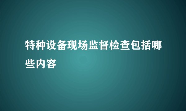 特种设备现场监督检查包括哪些内容
