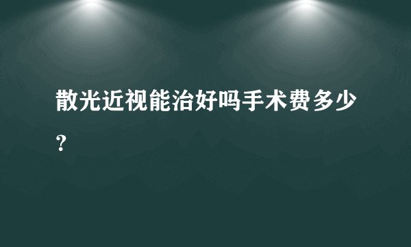 散光近视能治好吗手术费多少？