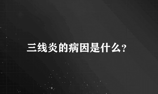 三线炎的病因是什么？