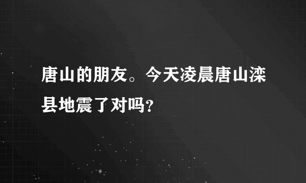 唐山的朋友。今天凌晨唐山滦县地震了对吗？