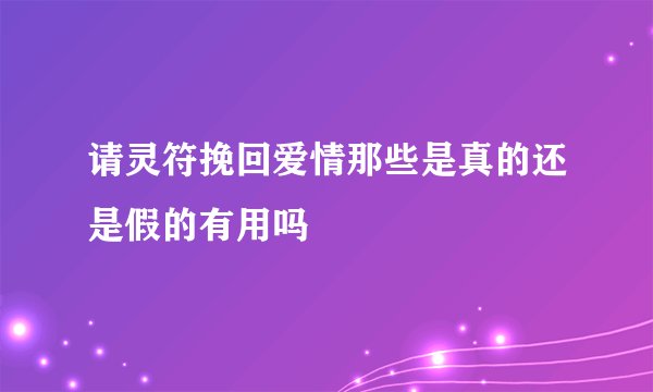 请灵符挽回爱情那些是真的还是假的有用吗