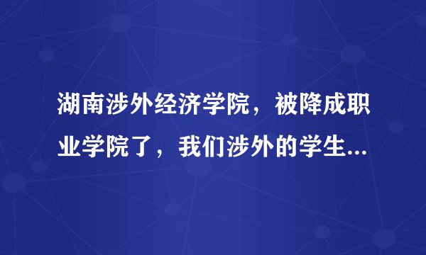 湖南涉外经济学院，被降成职业学院了，我们涉外的学生为什么没有被通知呢，其实涉外这种硬式教育被降级也